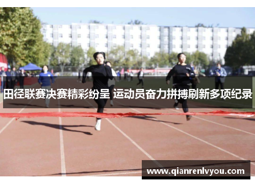 田径联赛决赛精彩纷呈 运动员奋力拼搏刷新多项纪录