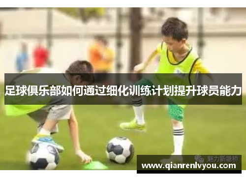 足球俱乐部如何通过细化训练计划提升球员能力