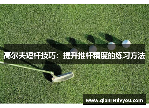 高尔夫短杆技巧：提升推杆精度的练习方法